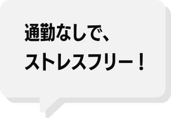 通勤なしで、ストレスフリー!